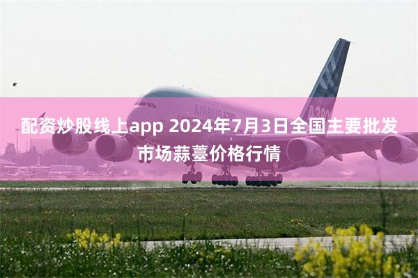 配资炒股线上app 2024年7月3日全国主要批发市场蒜薹价格行情