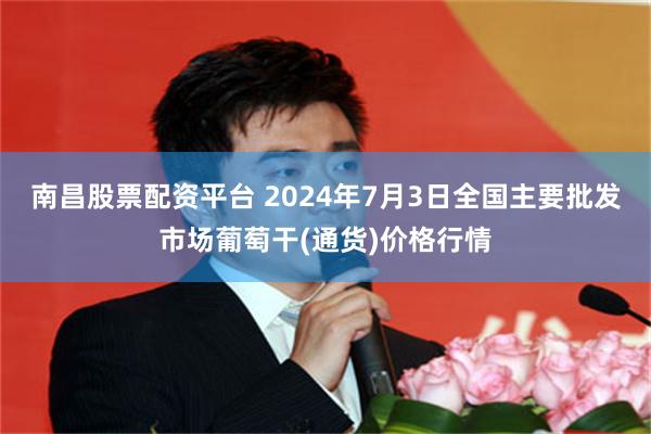 南昌股票配资平台 2024年7月3日全国主要批发市场葡萄干(通货)价格行情