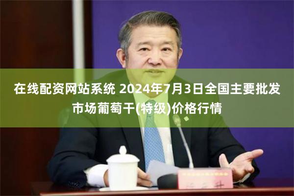 在线配资网站系统 2024年7月3日全国主要批发市场葡萄干(特级)价格行情