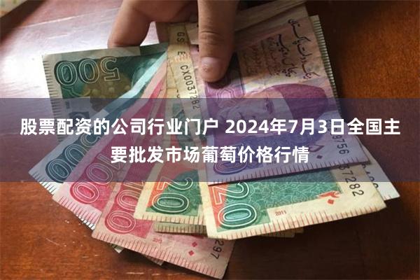 股票配资的公司行业门户 2024年7月3日全国主要批发市场葡萄价格行情