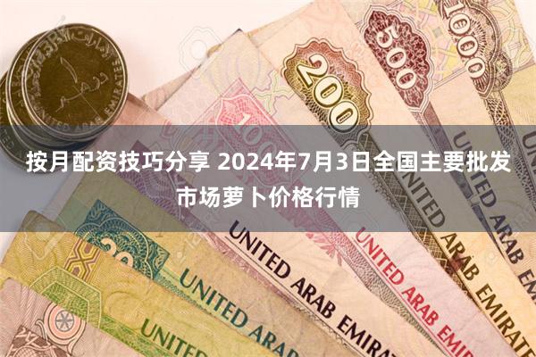 按月配资技巧分享 2024年7月3日全国主要批发市场萝卜价格行情