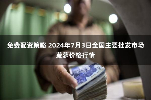 免费配资策略 2024年7月3日全国主要批发市场菠萝价格行情