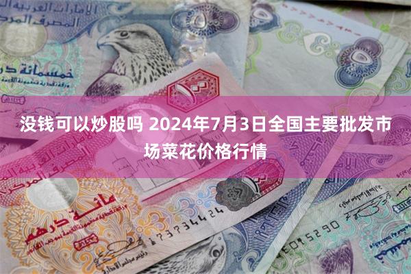 没钱可以炒股吗 2024年7月3日全国主要批发市场菜花价格行情