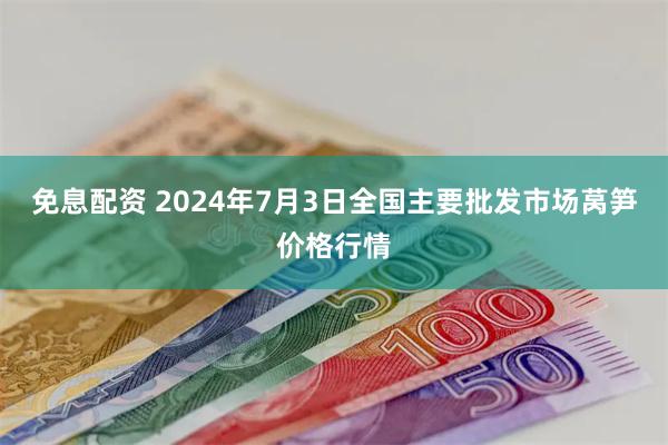 免息配资 2024年7月3日全国主要批发市场莴笋价格行情