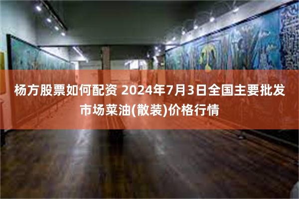 杨方股票如何配资 2024年7月3日全国主要批发市场菜油(散装)价格行情