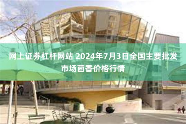 网上证劵杠杆网站 2024年7月3日全国主要批发市场茴香价格行情