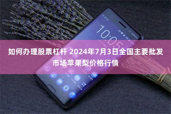 如何办理股票杠杆 2024年7月3日全国主要批发市场苹果梨价格行情