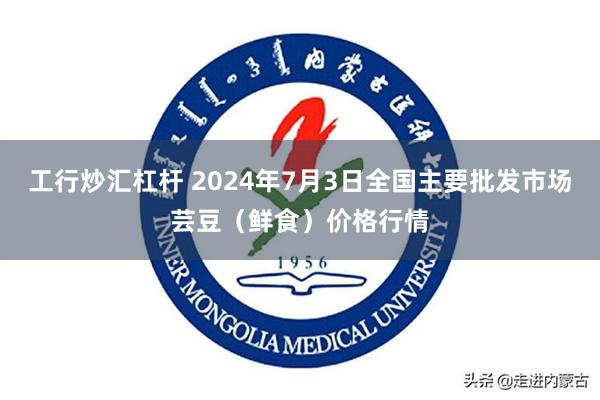 工行炒汇杠杆 2024年7月3日全国主要批发市场芸豆（鲜食）价格行情