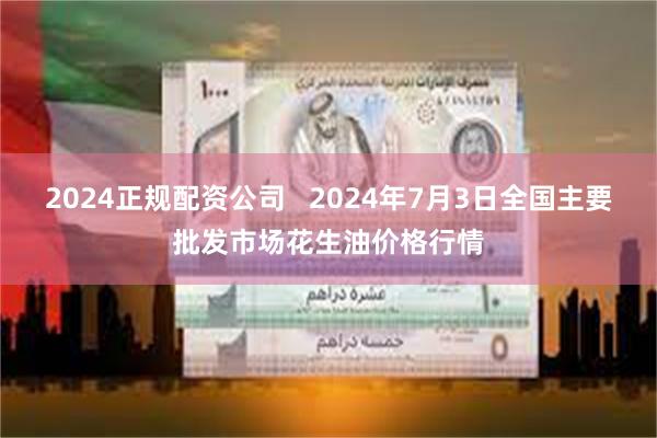 2024正规配资公司   2024年7月3日全国主要批发市场花生油价格行情