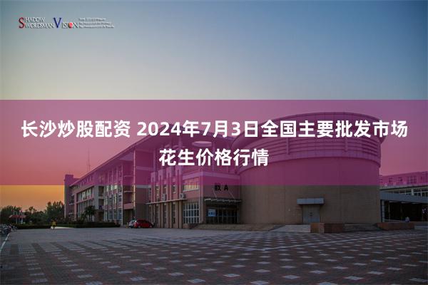 长沙炒股配资 2024年7月3日全国主要批发市场花生价格行情