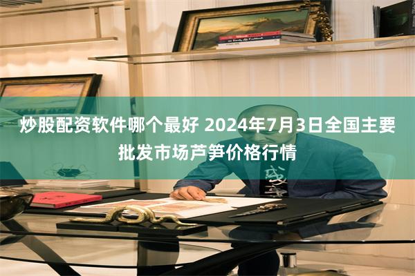 炒股配资软件哪个最好 2024年7月3日全国主要批发市场芦笋价格行情