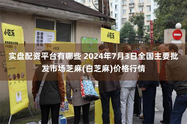 实盘配资平台有哪些 2024年7月3日全国主要批发市场芝麻(白芝麻)价格行情