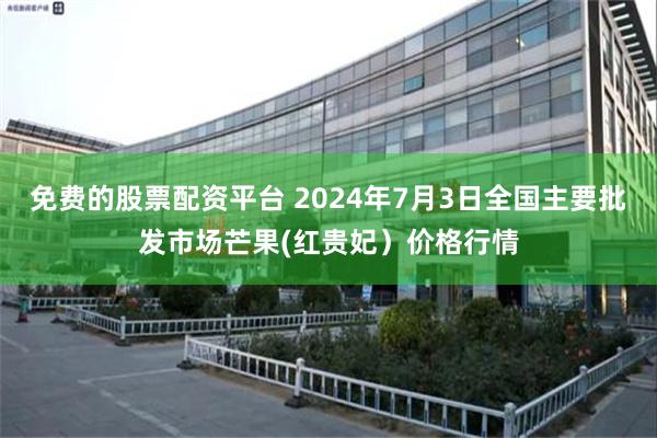 免费的股票配资平台 2024年7月3日全国主要批发市场芒果(红贵妃）价格行情