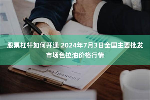 股票杠杆如何开通 2024年7月3日全国主要批发市场色拉油价格行情