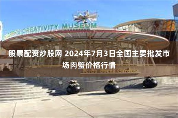 股票配资炒股网 2024年7月3日全国主要批发市场肉蟹价格行情