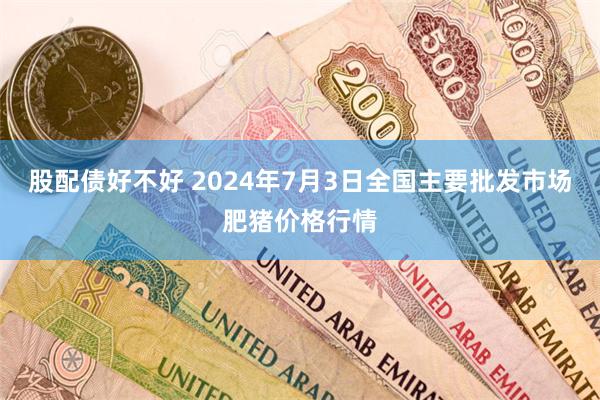 股配债好不好 2024年7月3日全国主要批发市场肥猪价格行情