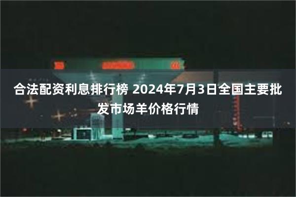 合法配资利息排行榜 2024年7月3日全国主要批发市场羊价格行情