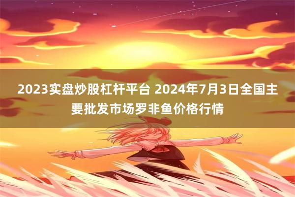 2023实盘炒股杠杆平台 2024年7月3日全国主要批发市场罗非鱼价格行情