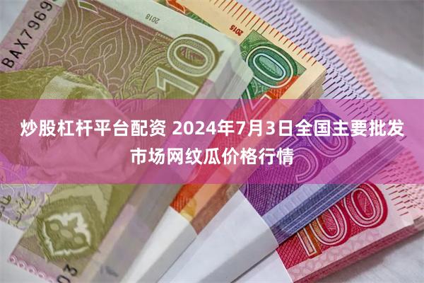 炒股杠杆平台配资 2024年7月3日全国主要批发市场网纹瓜价格行情