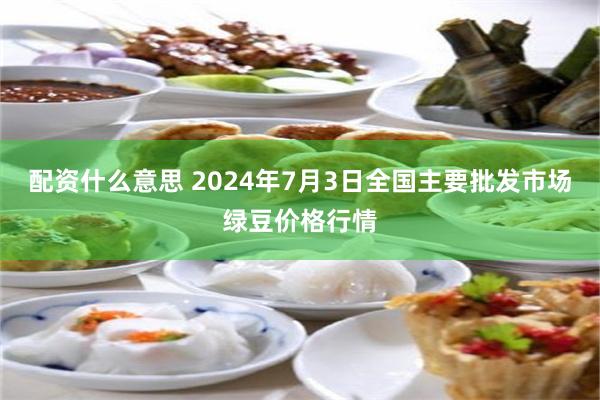 配资什么意思 2024年7月3日全国主要批发市场绿豆价格行情