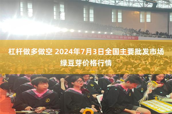 杠杆做多做空 2024年7月3日全国主要批发市场绿豆芽价格行情