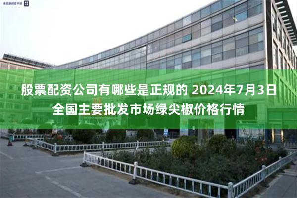 股票配资公司有哪些是正规的 2024年7月3日全国主要批发市场绿尖椒价格行情