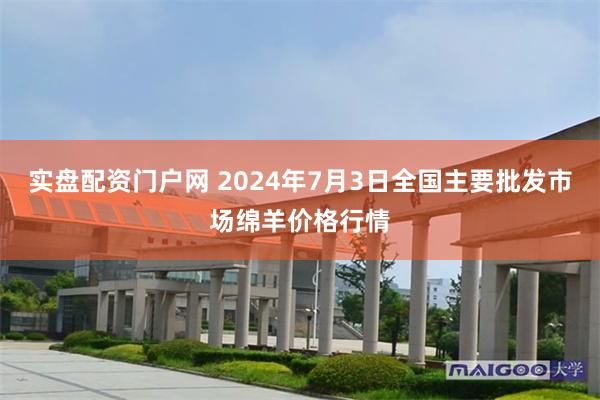 实盘配资门户网 2024年7月3日全国主要批发市场绵羊价格行情