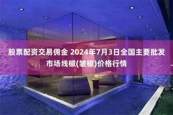 股票配资交易佣金 2024年7月3日全国主要批发市场线椒(皱椒)价格行情