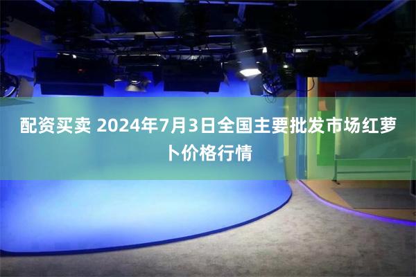 配资买卖 2024年7月3日全国主要批发市场红萝卜价格行情