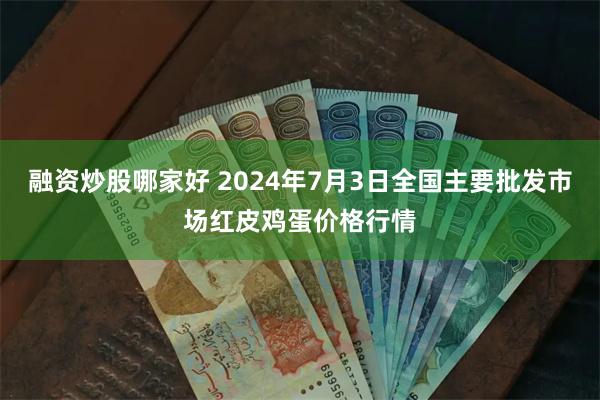 融资炒股哪家好 2024年7月3日全国主要批发市场红皮鸡蛋价格行情