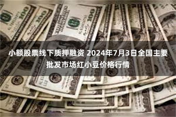 小额股票线下质押融资 2024年7月3日全国主要批发市场红小豆价格行情