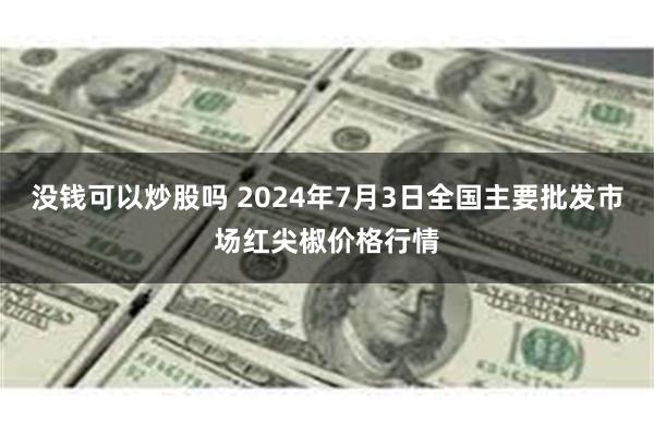 没钱可以炒股吗 2024年7月3日全国主要批发市场红尖椒价格行情