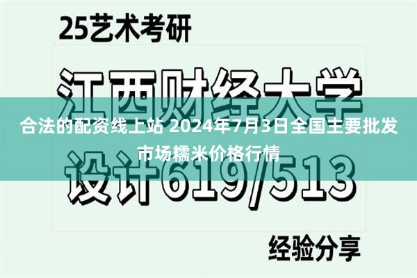 合法的配资线上站 2024年7月3日全国主要批发市场糯米价格行情