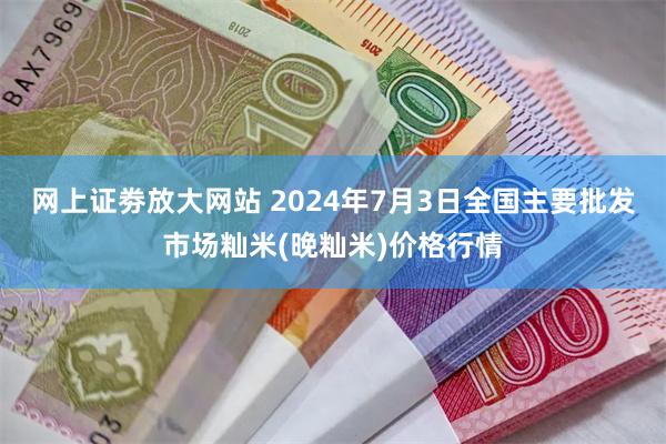 网上证劵放大网站 2024年7月3日全国主要批发市场籼米(晚籼米)价格行情