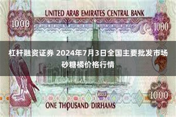 杠杆融资证券 2024年7月3日全国主要批发市场砂糖橘价格行情