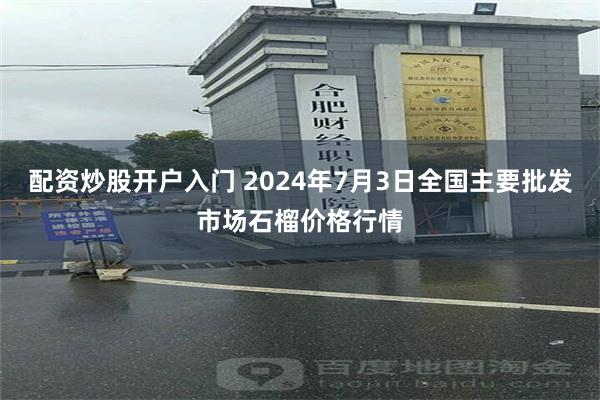 配资炒股开户入门 2024年7月3日全国主要批发市场石榴价格行情