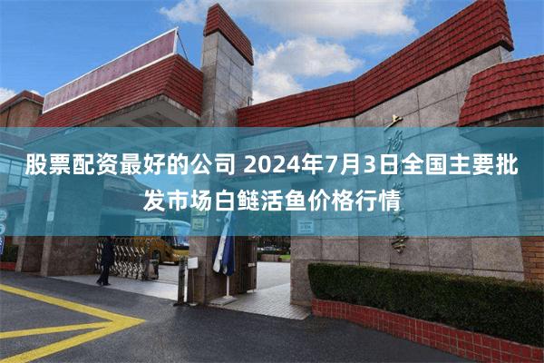 股票配资最好的公司 2024年7月3日全国主要批发市场白鲢活鱼价格行情