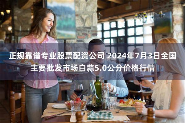 正规靠谱专业股票配资公司 2024年7月3日全国主要批发市场白蒜5.0公分价格行情