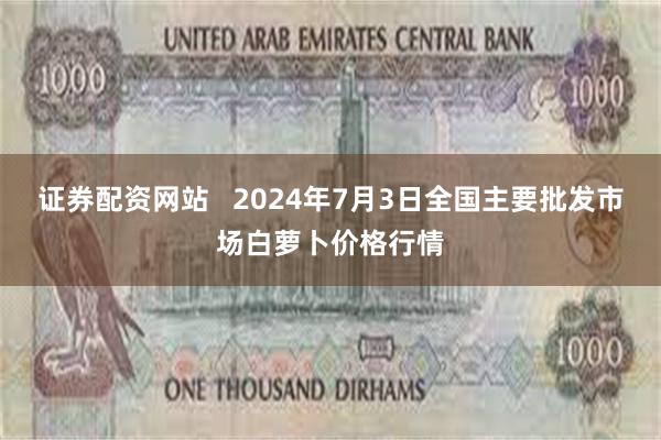 证券配资网站   2024年7月3日全国主要批发市场白萝卜价格行情