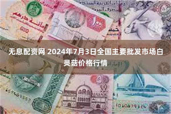 无息配资网 2024年7月3日全国主要批发市场白灵菇价格行情