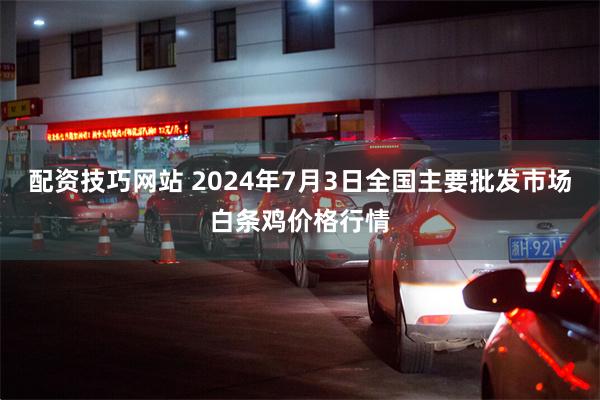 配资技巧网站 2024年7月3日全国主要批发市场白条鸡价格行情