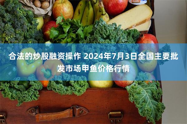 合法的炒股融资操作 2024年7月3日全国主要批发市场甲鱼价格行情