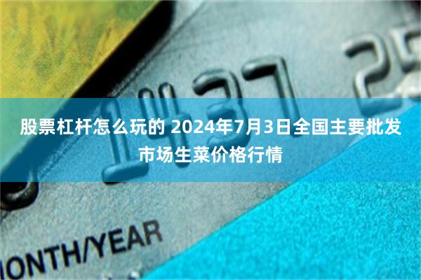 股票杠杆怎么玩的 2024年7月3日全国主要批发市场生菜价格行情