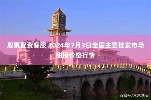 股票配资客服 2024年7月3日全国主要批发市场甜橙价格行情