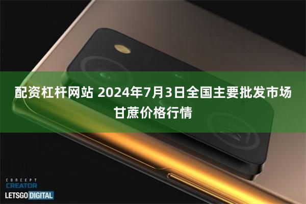 配资杠杆网站 2024年7月3日全国主要批发市场甘蔗价格行情