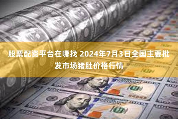 股票配资平台在哪找 2024年7月3日全国主要批发市场猪肚价格行情