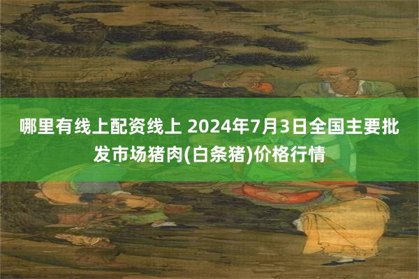 哪里有线上配资线上 2024年7月3日全国主要批发市场猪肉(白条猪)价格行情