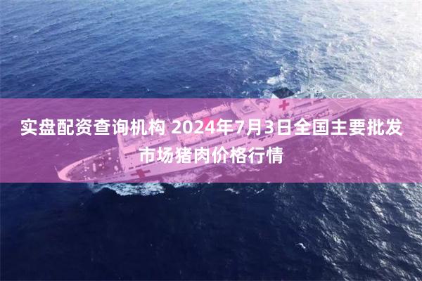 实盘配资查询机构 2024年7月3日全国主要批发市场猪肉价格行情