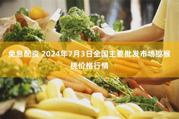 免息配资 2024年7月3日全国主要批发市场猕猴桃价格行情