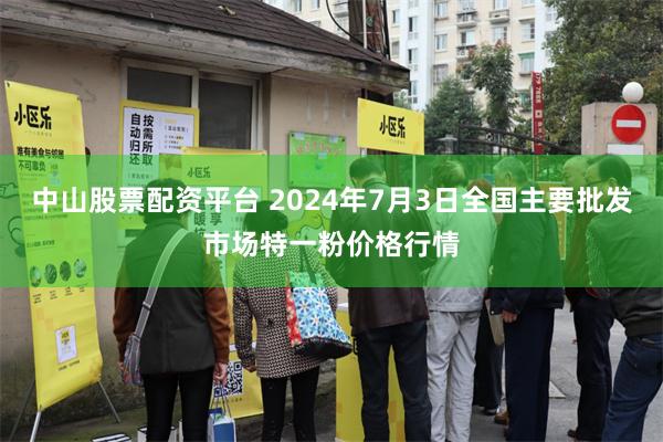 中山股票配资平台 2024年7月3日全国主要批发市场特一粉价格行情